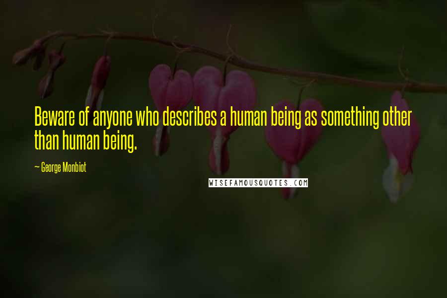 George Monbiot Quotes: Beware of anyone who describes a human being as something other than human being.