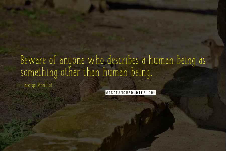 George Monbiot Quotes: Beware of anyone who describes a human being as something other than human being.