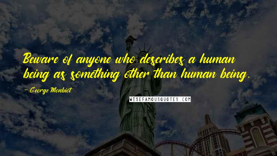 George Monbiot Quotes: Beware of anyone who describes a human being as something other than human being.
