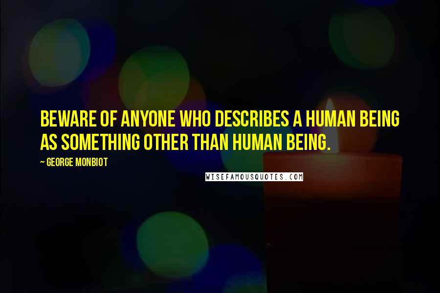 George Monbiot Quotes: Beware of anyone who describes a human being as something other than human being.