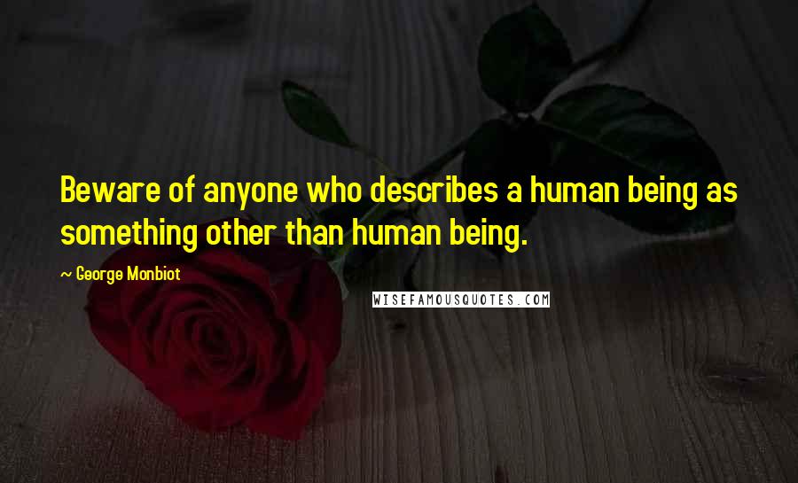 George Monbiot Quotes: Beware of anyone who describes a human being as something other than human being.