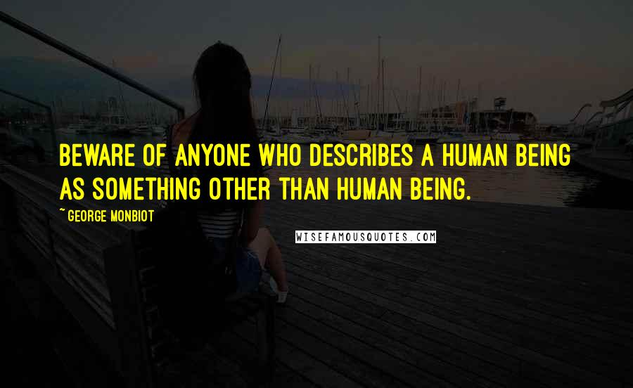 George Monbiot Quotes: Beware of anyone who describes a human being as something other than human being.