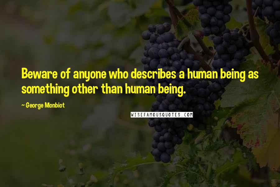 George Monbiot Quotes: Beware of anyone who describes a human being as something other than human being.