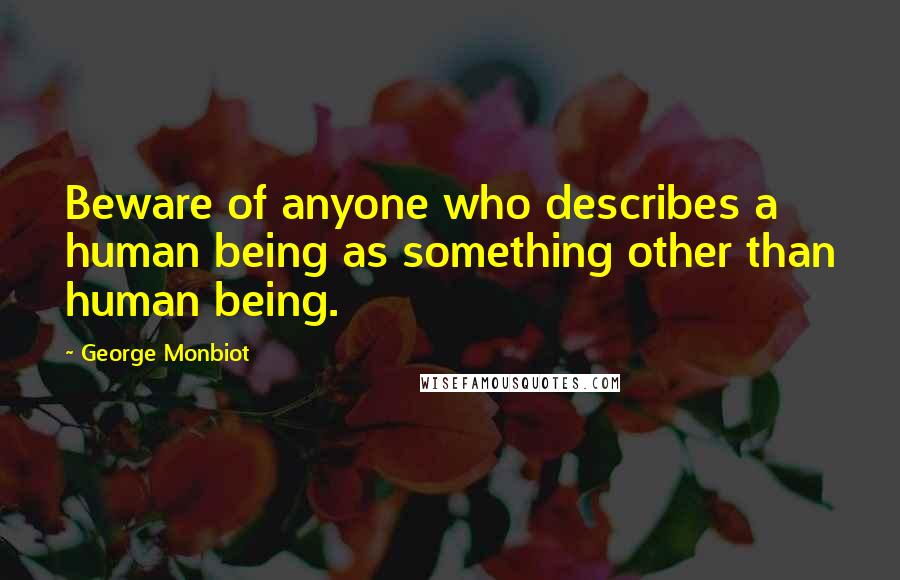 George Monbiot Quotes: Beware of anyone who describes a human being as something other than human being.