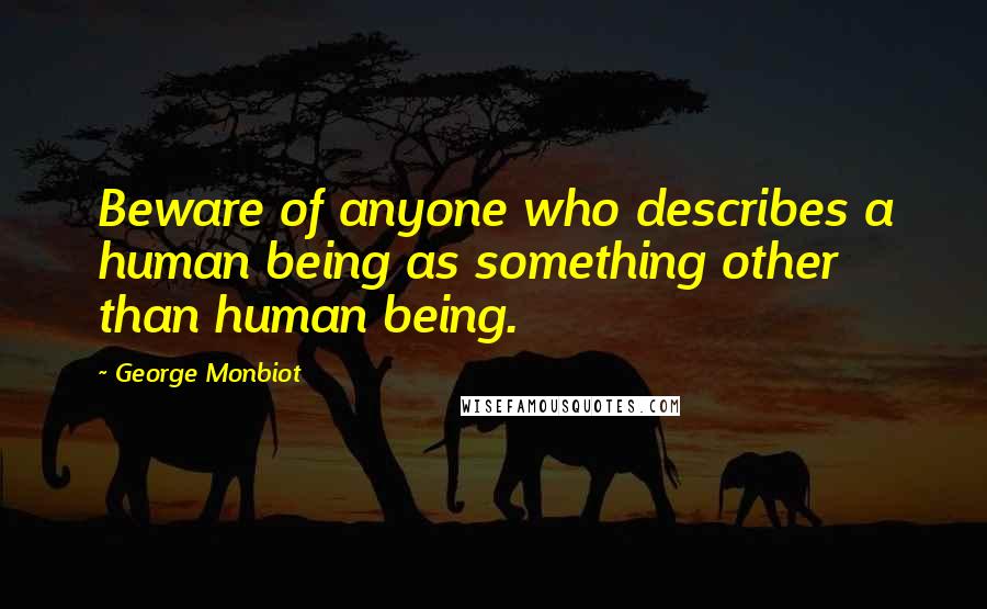 George Monbiot Quotes: Beware of anyone who describes a human being as something other than human being.