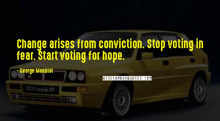 George Monbiot Quotes: Change arises from conviction. Stop voting in fear. Start voting for hope.
