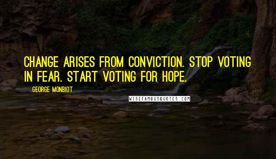 George Monbiot Quotes: Change arises from conviction. Stop voting in fear. Start voting for hope.