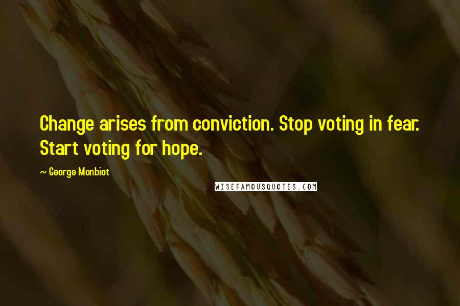 George Monbiot Quotes: Change arises from conviction. Stop voting in fear. Start voting for hope.