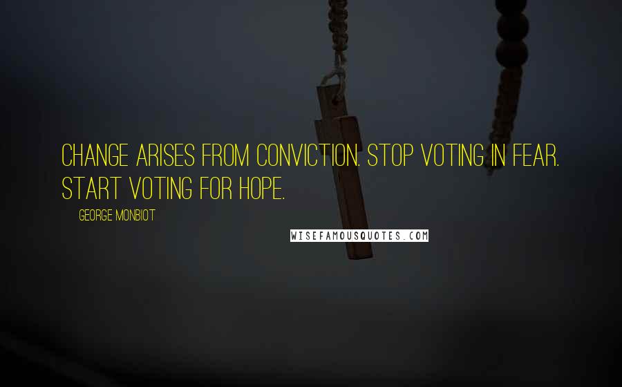 George Monbiot Quotes: Change arises from conviction. Stop voting in fear. Start voting for hope.