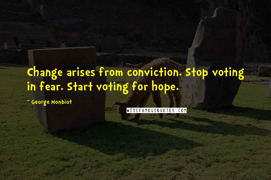 George Monbiot Quotes: Change arises from conviction. Stop voting in fear. Start voting for hope.