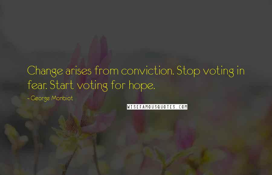 George Monbiot Quotes: Change arises from conviction. Stop voting in fear. Start voting for hope.