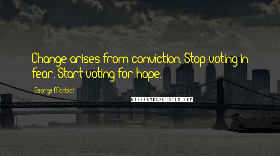 George Monbiot Quotes: Change arises from conviction. Stop voting in fear. Start voting for hope.