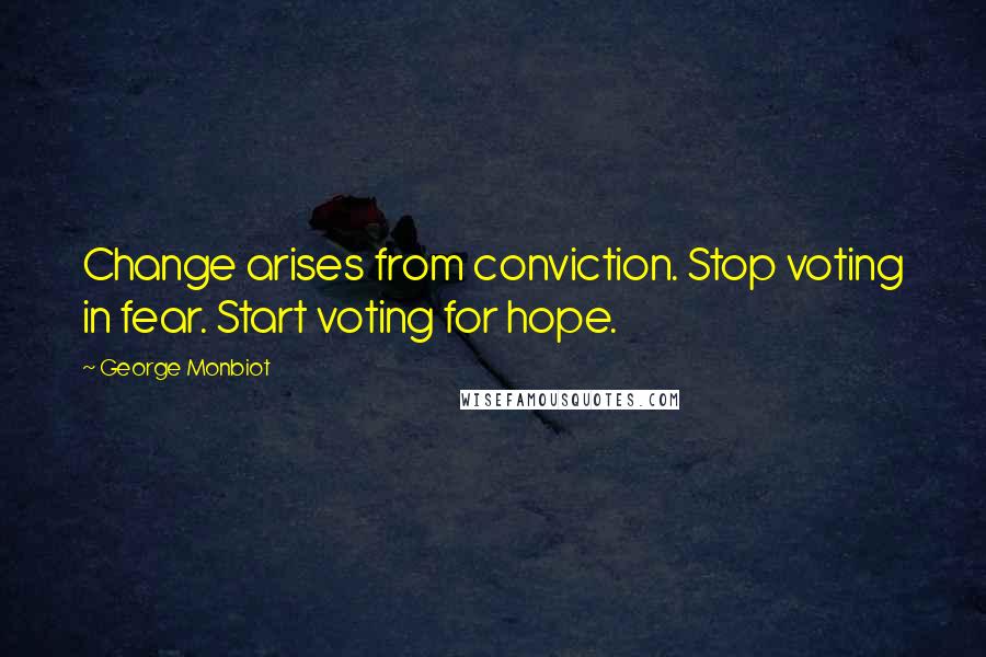 George Monbiot Quotes: Change arises from conviction. Stop voting in fear. Start voting for hope.