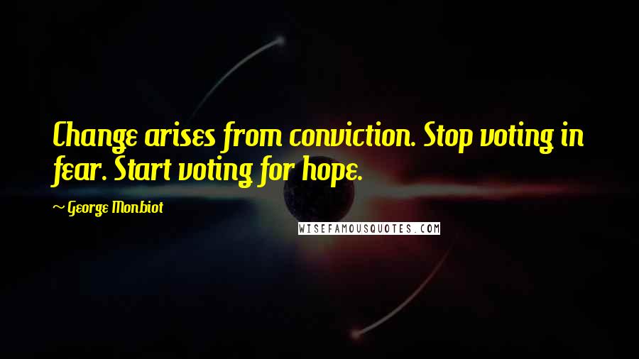 George Monbiot Quotes: Change arises from conviction. Stop voting in fear. Start voting for hope.