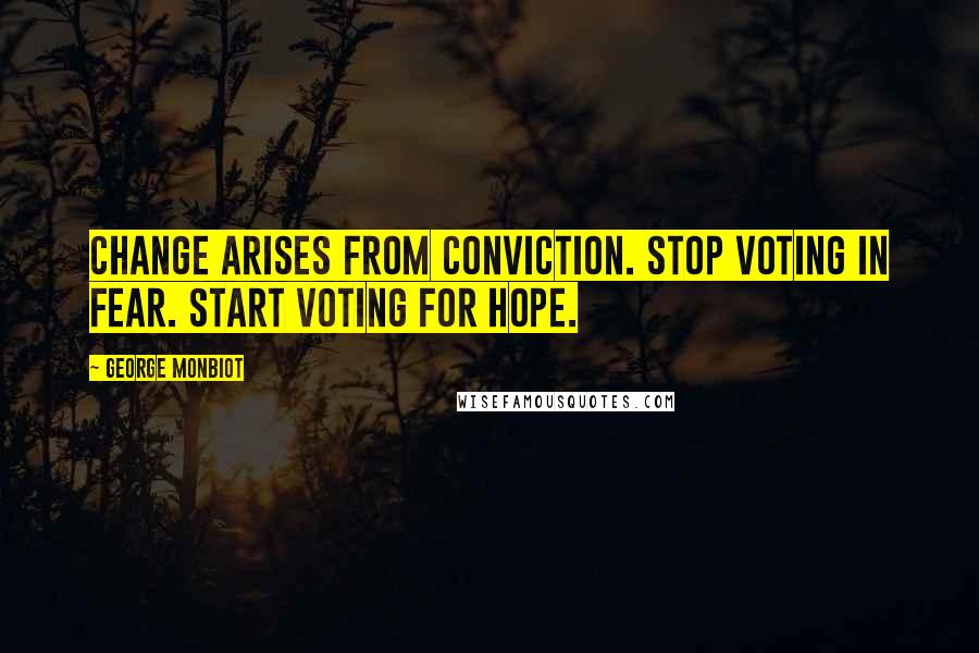 George Monbiot Quotes: Change arises from conviction. Stop voting in fear. Start voting for hope.