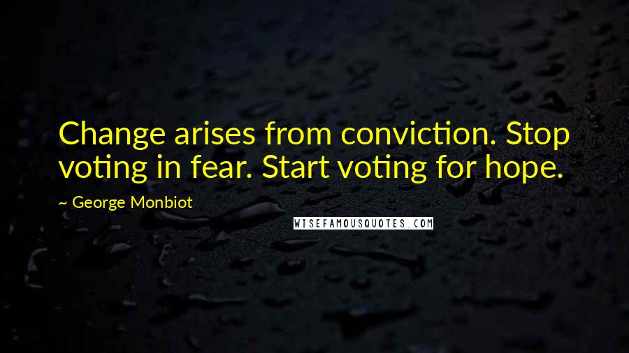 George Monbiot Quotes: Change arises from conviction. Stop voting in fear. Start voting for hope.