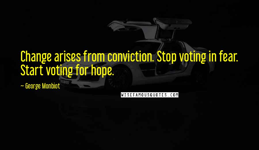 George Monbiot Quotes: Change arises from conviction. Stop voting in fear. Start voting for hope.