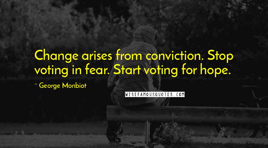 George Monbiot Quotes: Change arises from conviction. Stop voting in fear. Start voting for hope.