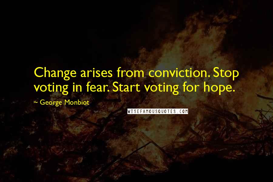 George Monbiot Quotes: Change arises from conviction. Stop voting in fear. Start voting for hope.