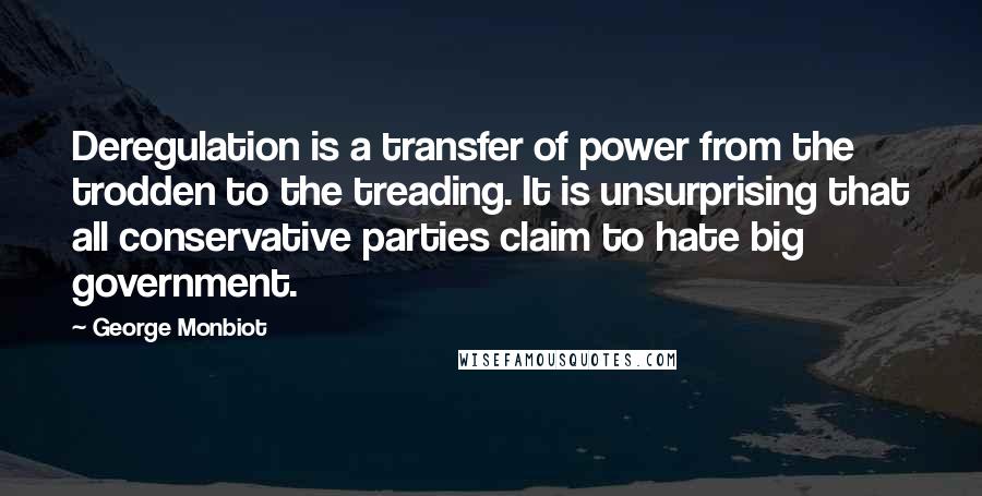 George Monbiot Quotes: Deregulation is a transfer of power from the trodden to the treading. It is unsurprising that all conservative parties claim to hate big government.
