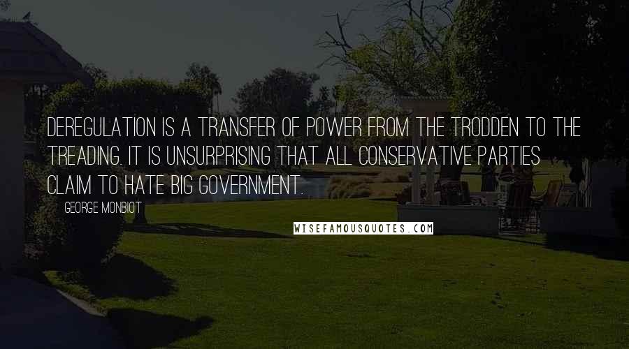 George Monbiot Quotes: Deregulation is a transfer of power from the trodden to the treading. It is unsurprising that all conservative parties claim to hate big government.