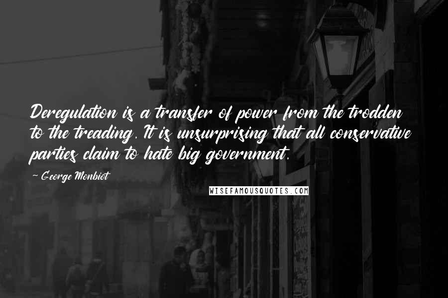 George Monbiot Quotes: Deregulation is a transfer of power from the trodden to the treading. It is unsurprising that all conservative parties claim to hate big government.