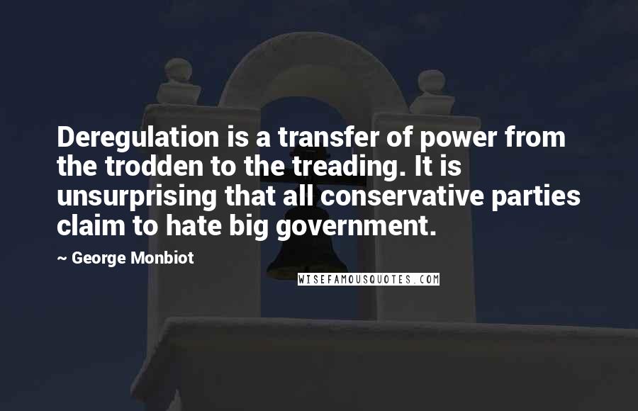 George Monbiot Quotes: Deregulation is a transfer of power from the trodden to the treading. It is unsurprising that all conservative parties claim to hate big government.