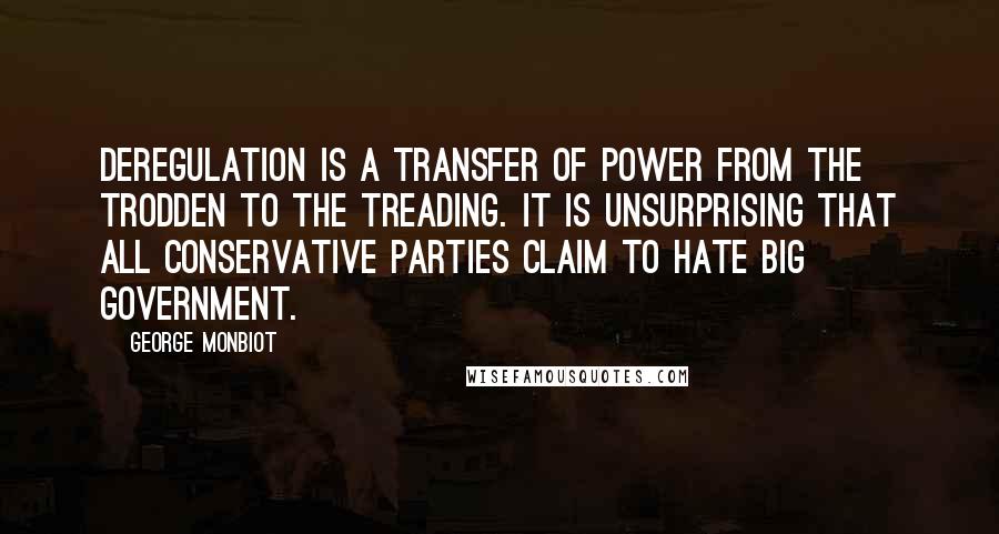 George Monbiot Quotes: Deregulation is a transfer of power from the trodden to the treading. It is unsurprising that all conservative parties claim to hate big government.