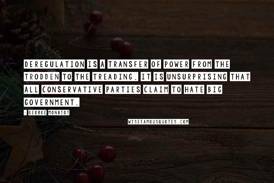 George Monbiot Quotes: Deregulation is a transfer of power from the trodden to the treading. It is unsurprising that all conservative parties claim to hate big government.