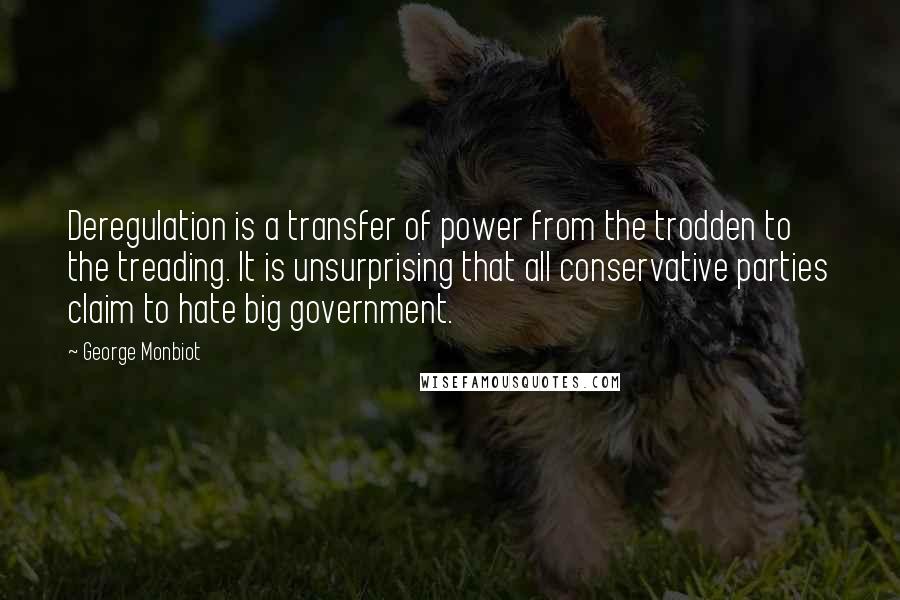 George Monbiot Quotes: Deregulation is a transfer of power from the trodden to the treading. It is unsurprising that all conservative parties claim to hate big government.