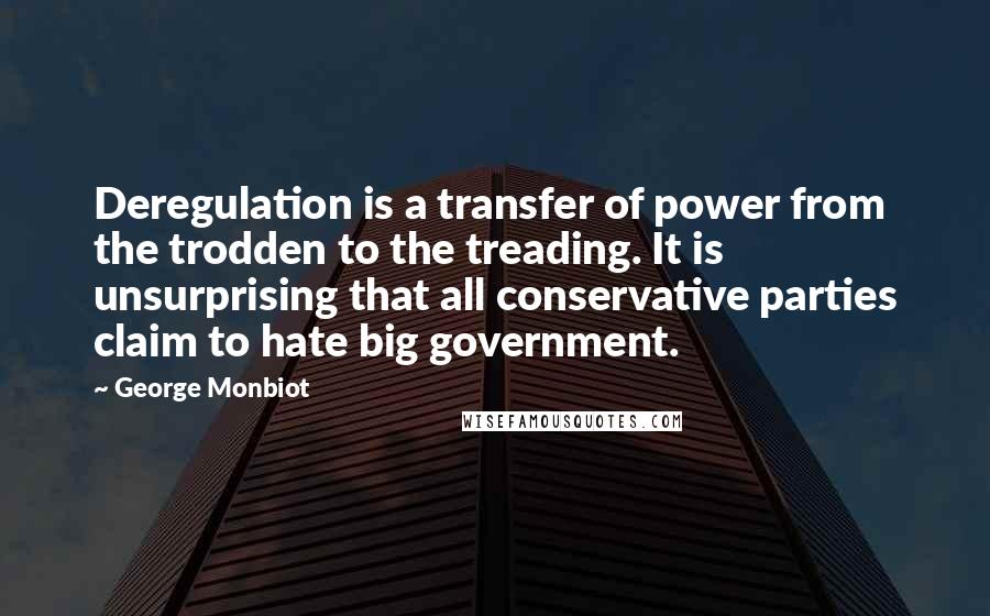 George Monbiot Quotes: Deregulation is a transfer of power from the trodden to the treading. It is unsurprising that all conservative parties claim to hate big government.