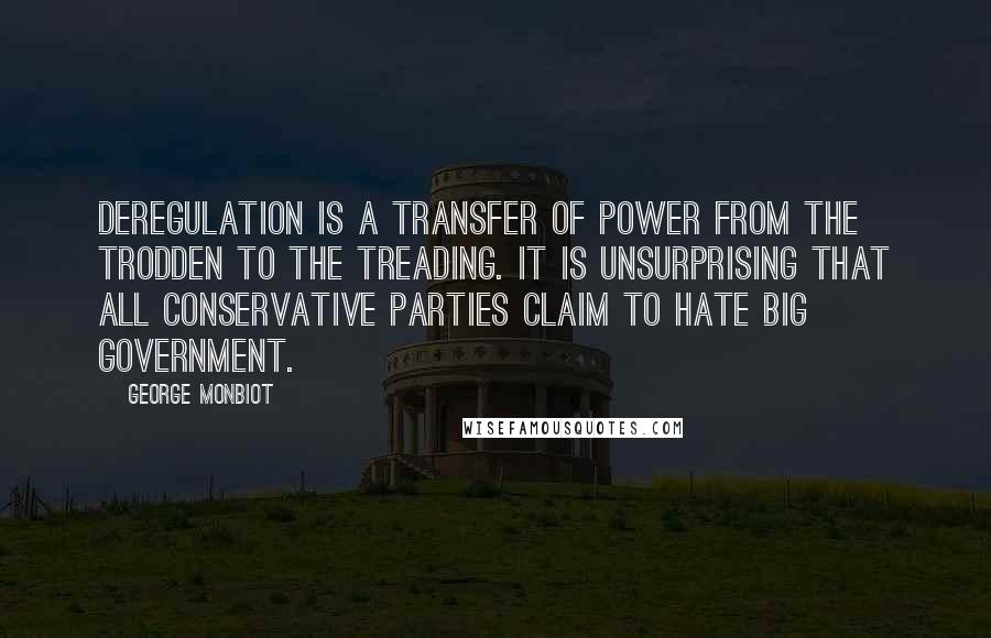 George Monbiot Quotes: Deregulation is a transfer of power from the trodden to the treading. It is unsurprising that all conservative parties claim to hate big government.