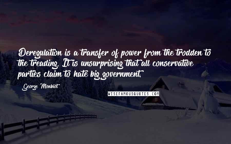 George Monbiot Quotes: Deregulation is a transfer of power from the trodden to the treading. It is unsurprising that all conservative parties claim to hate big government.