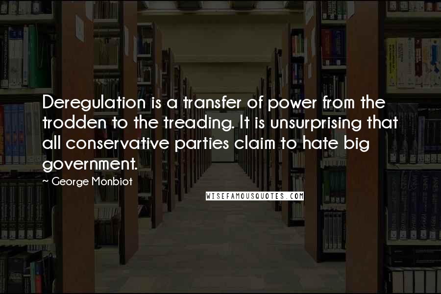 George Monbiot Quotes: Deregulation is a transfer of power from the trodden to the treading. It is unsurprising that all conservative parties claim to hate big government.