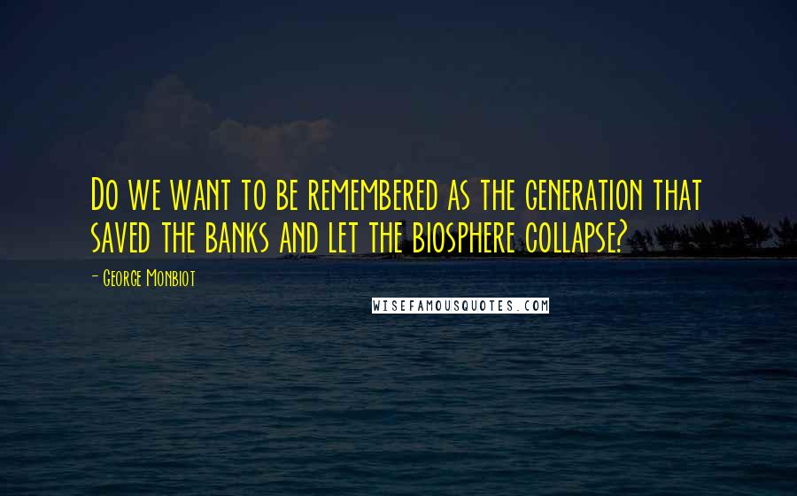 George Monbiot Quotes: Do we want to be remembered as the generation that saved the banks and let the biosphere collapse?