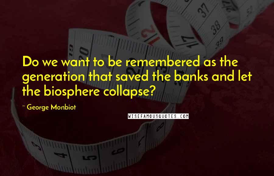 George Monbiot Quotes: Do we want to be remembered as the generation that saved the banks and let the biosphere collapse?