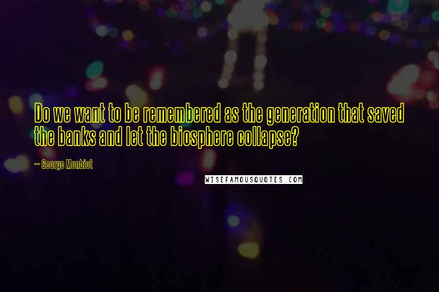 George Monbiot Quotes: Do we want to be remembered as the generation that saved the banks and let the biosphere collapse?