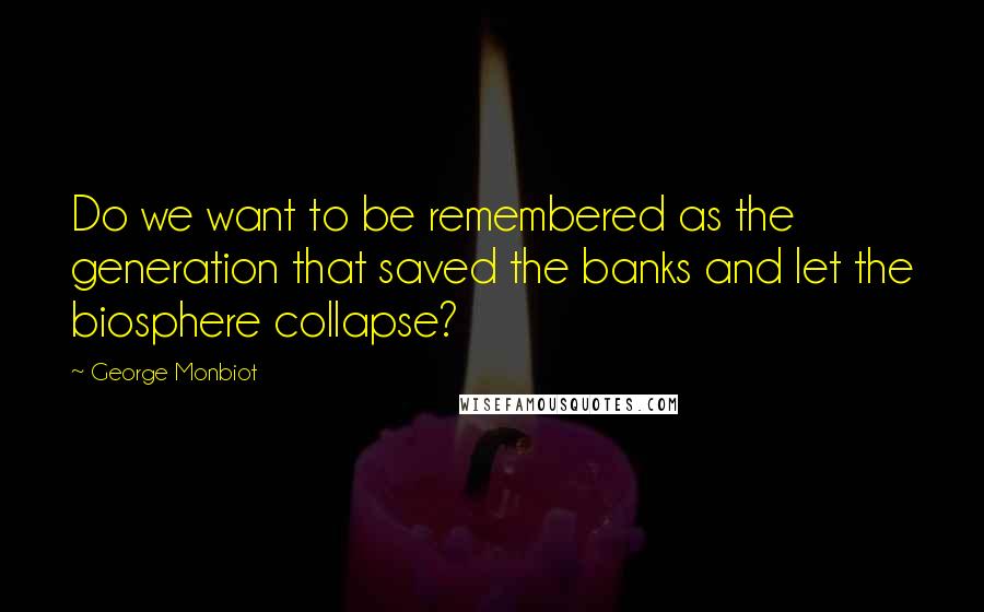 George Monbiot Quotes: Do we want to be remembered as the generation that saved the banks and let the biosphere collapse?