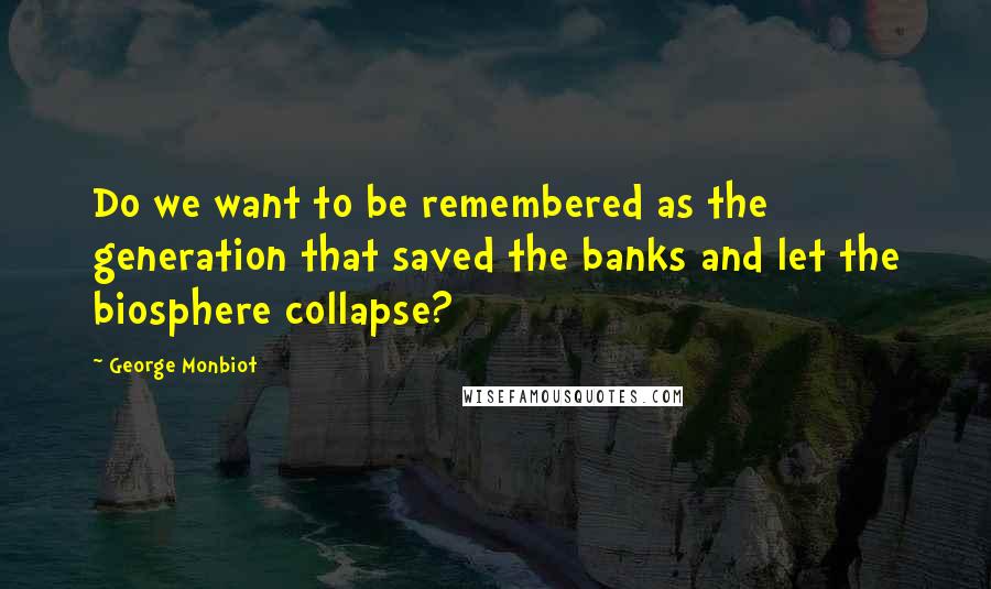 George Monbiot Quotes: Do we want to be remembered as the generation that saved the banks and let the biosphere collapse?