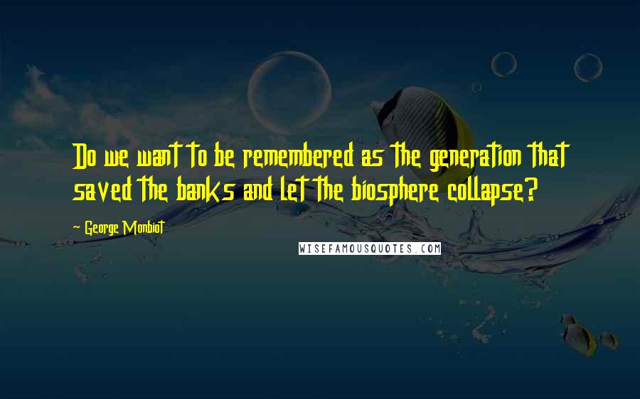 George Monbiot Quotes: Do we want to be remembered as the generation that saved the banks and let the biosphere collapse?