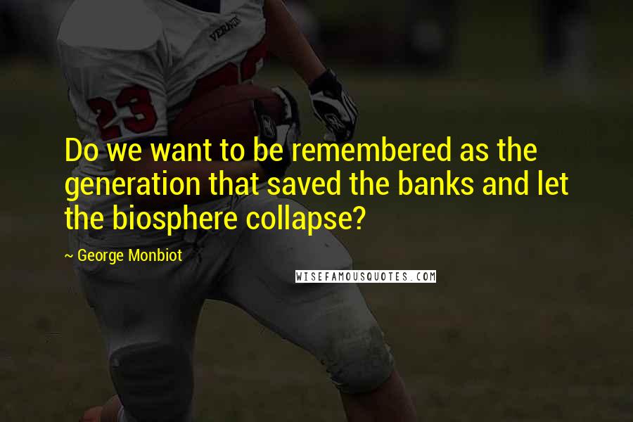 George Monbiot Quotes: Do we want to be remembered as the generation that saved the banks and let the biosphere collapse?