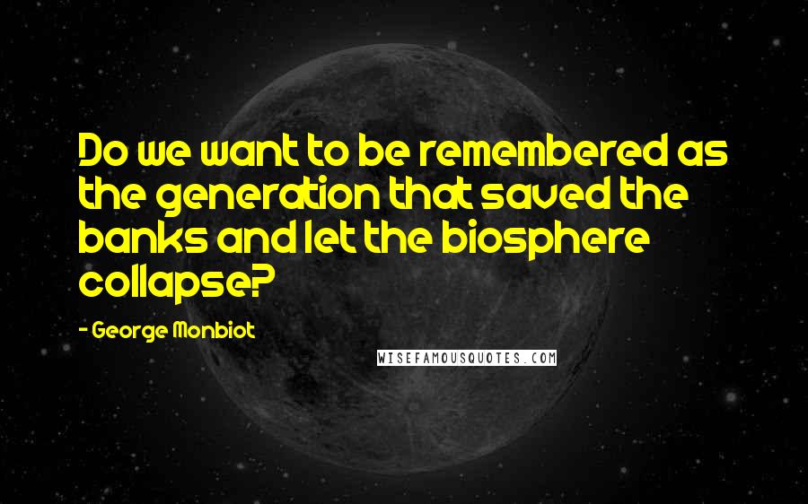 George Monbiot Quotes: Do we want to be remembered as the generation that saved the banks and let the biosphere collapse?