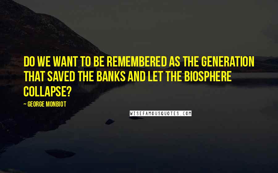 George Monbiot Quotes: Do we want to be remembered as the generation that saved the banks and let the biosphere collapse?