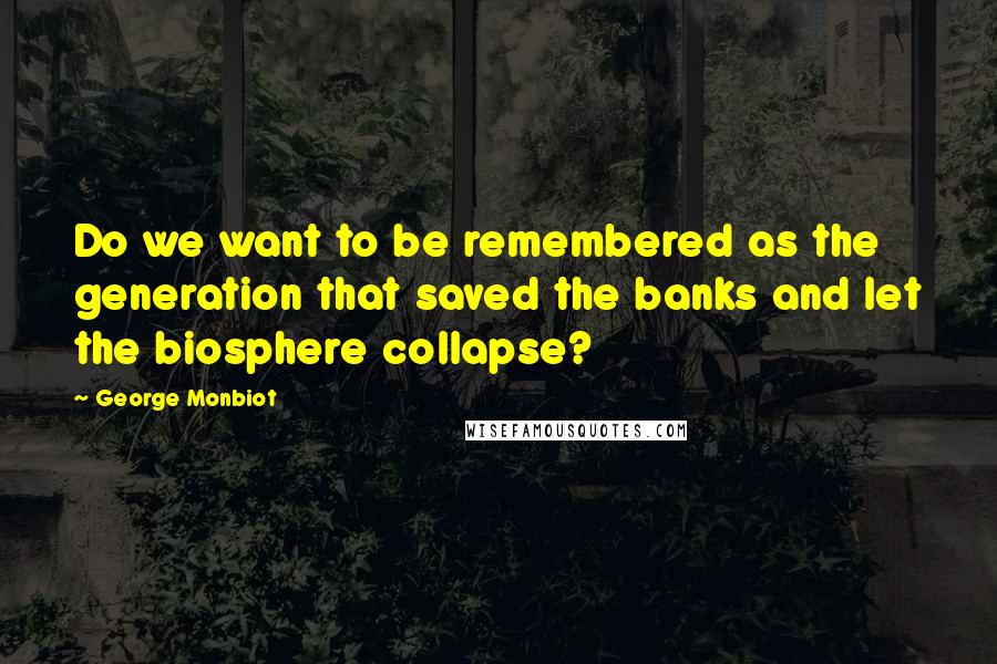 George Monbiot Quotes: Do we want to be remembered as the generation that saved the banks and let the biosphere collapse?