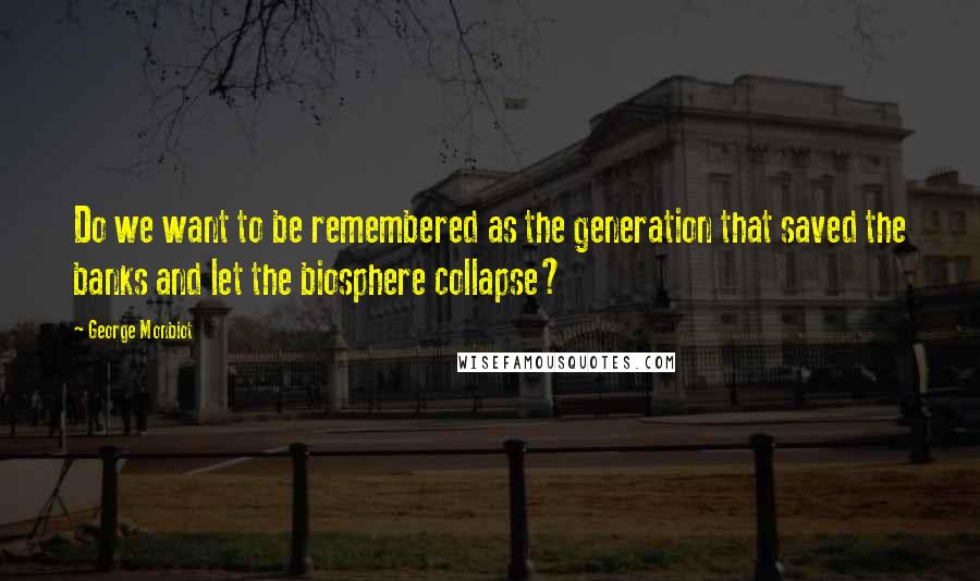 George Monbiot Quotes: Do we want to be remembered as the generation that saved the banks and let the biosphere collapse?