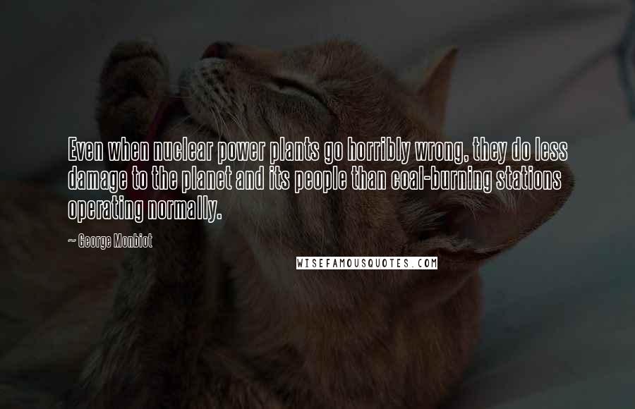 George Monbiot Quotes: Even when nuclear power plants go horribly wrong, they do less damage to the planet and its people than coal-burning stations operating normally.