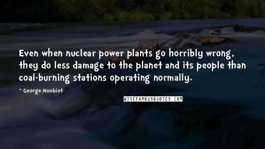 George Monbiot Quotes: Even when nuclear power plants go horribly wrong, they do less damage to the planet and its people than coal-burning stations operating normally.