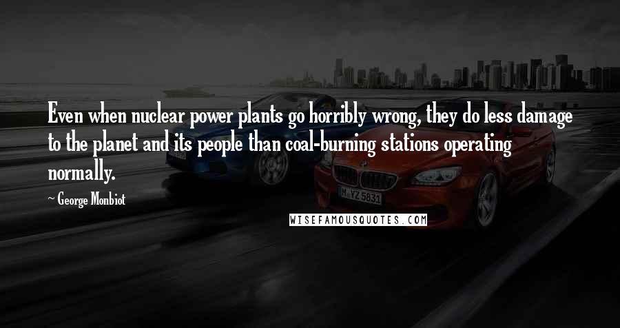 George Monbiot Quotes: Even when nuclear power plants go horribly wrong, they do less damage to the planet and its people than coal-burning stations operating normally.