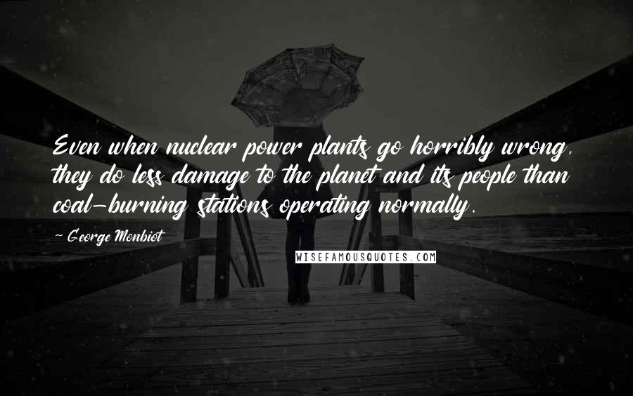 George Monbiot Quotes: Even when nuclear power plants go horribly wrong, they do less damage to the planet and its people than coal-burning stations operating normally.