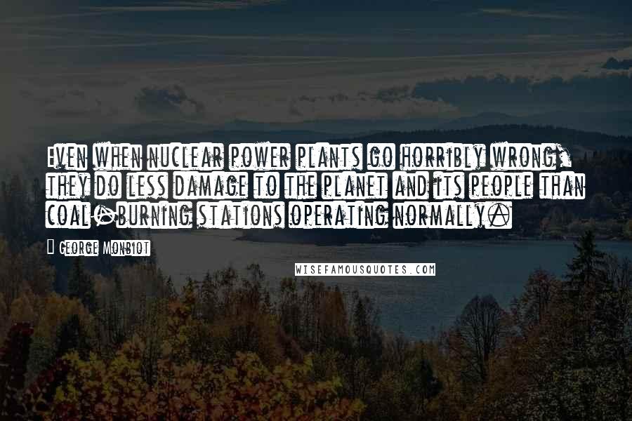 George Monbiot Quotes: Even when nuclear power plants go horribly wrong, they do less damage to the planet and its people than coal-burning stations operating normally.